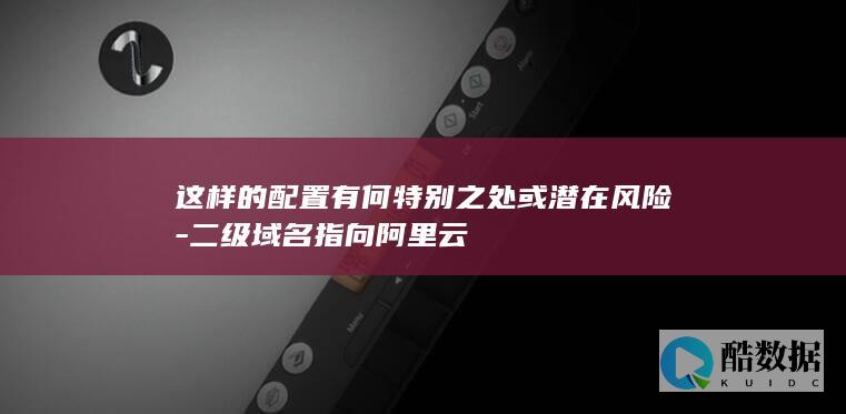 这样的配置有何特别之处或潜在风险-二级域名指向阿里云