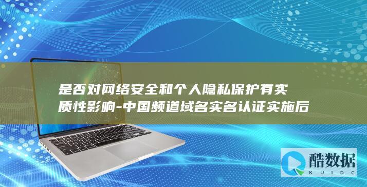 是否对网络安全和个人隐私保护有实质性影响-中国频道域名实名认证实施后