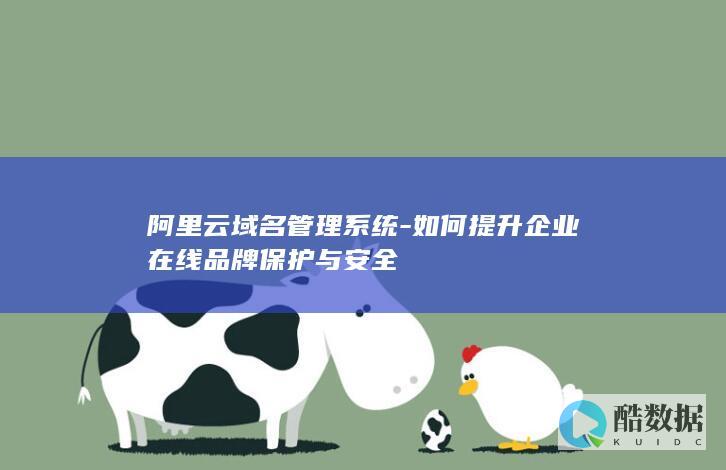 阿里云域名管理系统-如何提升企业在线品牌保护与安全