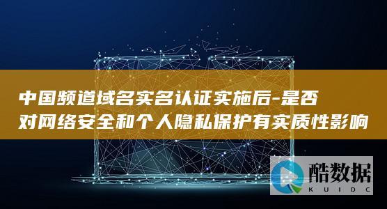 中国频道域名实名认证实施后-是否对网络安全和个人隐私保护有实质性影响