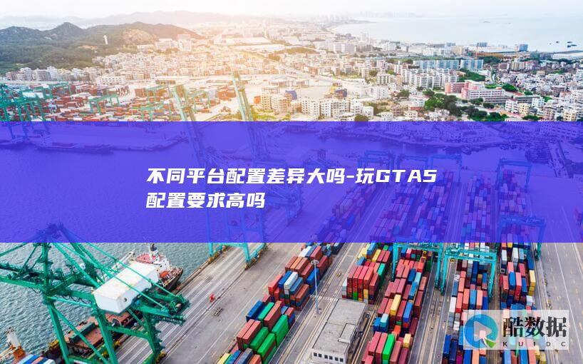 不同平台配置差异大吗-玩GTA5配置要求高吗