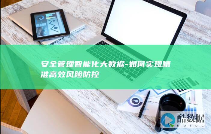 安全管理智能化大数据-如何实现精准高效风险防控