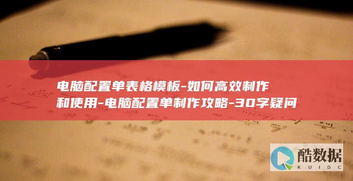 电脑配置单表格模板-如何高效制作和使用-电脑配置单制作攻略-30字疑问长尾标题-模板选择与使用技巧大揭秘！
