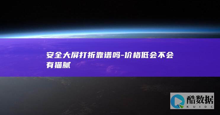 安全大屏打折靠谱吗-价格低会不会有猫腻