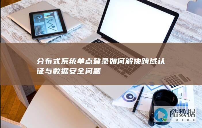 分布式系统单点登录如何解决跨域认证与数据安全问题