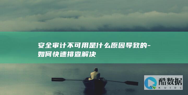 安全审计不可用是什么原因导致的-如何快速排查解决