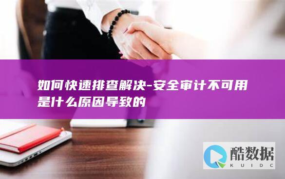 如何快速排查解决-安全审计不可用是什么原因导致的