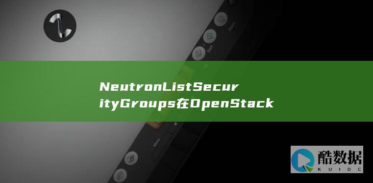 NeutronListSecurityGroups在OpenStack中如何查询安全组列表-虚拟私有云API应用有何难点