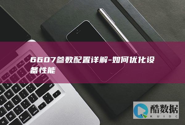 6607参数配置详解-如何优化设备性能