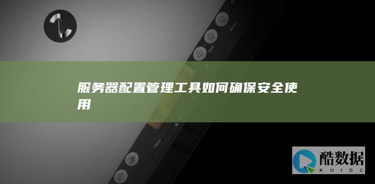 服务器配置管理工具如何确保安全使用