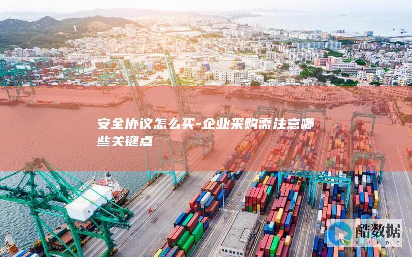 安全协议怎么买-企业采购需注意哪些关键点