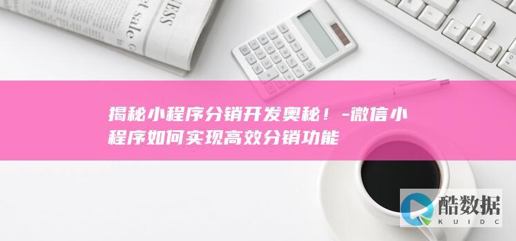 揭秘小程序分销开发奥秘！-微信小程序如何实现高效分销功能