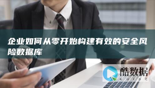 企业如何从零开始构建有效的安全风险数据库