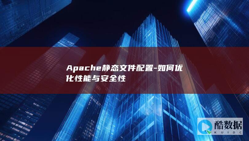 Apache静态文件配置-如何优化性能与安全性