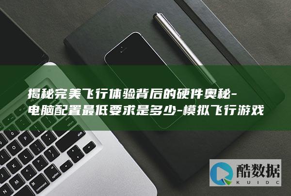 揭秘完美飞行体验背后的硬件奥秘-电脑配置最低要求是多少-模拟飞行游戏