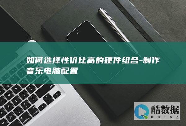 如何选择性价比高的硬件组合-制作音乐电脑配置