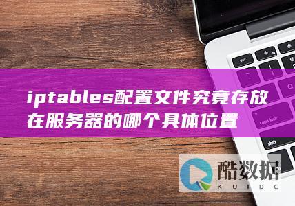 iptables配置文件究竟存放在服务器的哪个具体位置