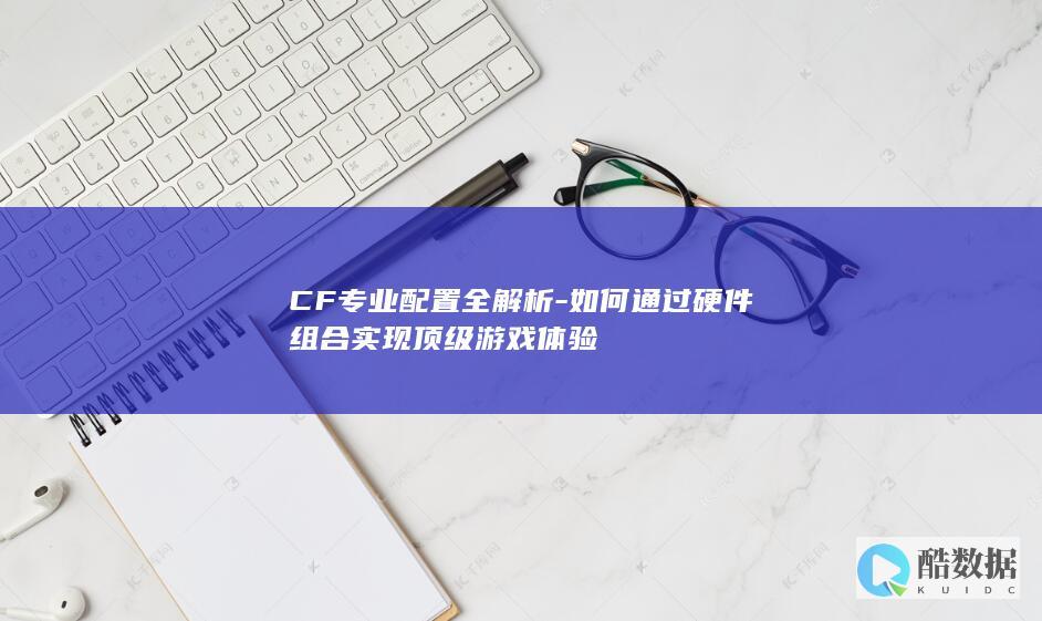 CF专业配置全解析-如何通过硬件组合实现顶级游戏体验