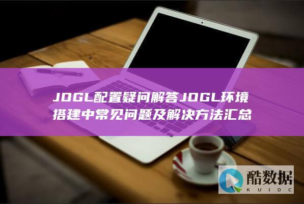 JOGL配置疑问解答JOGL环境搭建中常见问题及解决方法汇总