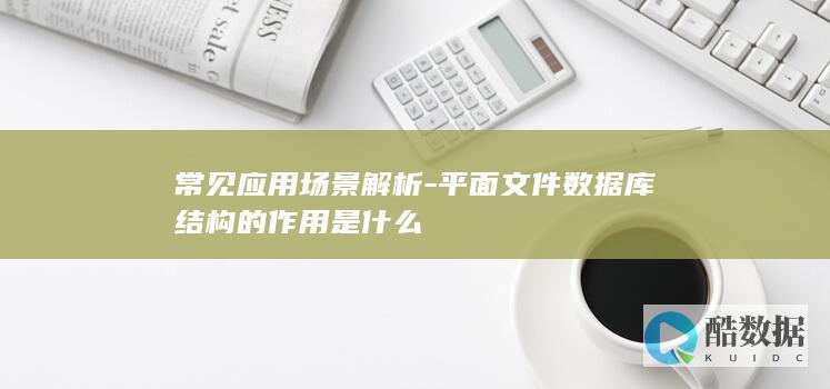 常见应用场景解析-平面文件数据库结构的作用是什么