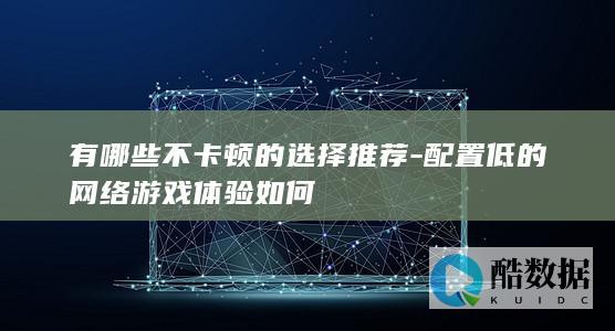 有哪些不卡顿的选择推荐-配置低的网络游戏体验如何