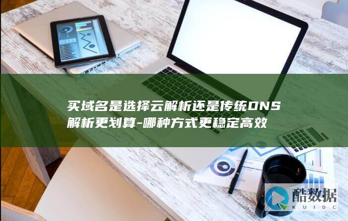 买域名是选择云解析还是传统DNS解析更划算-哪种方式更稳定高效