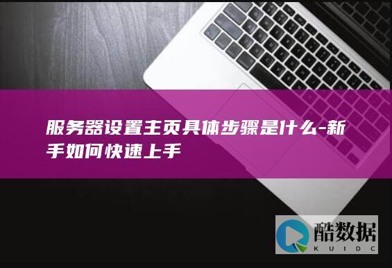 服务器设置主页具体步骤是什么-新手如何快速上手