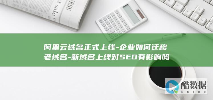 阿里云域名正式上线-企业如何迁移老域名-新域名上线对SEO有影响吗