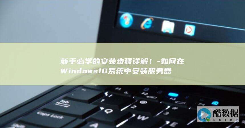 新手必学的安装步骤详解！-如何在Windows10系统中安装服务器