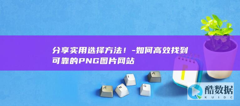 分享实用选择方法！-如何高效找到可靠的PNG图片网站