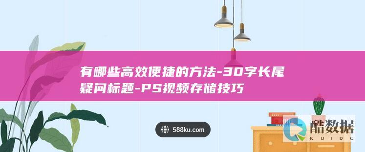 有哪些高效便捷的方法-30字长尾疑问标题-PS视频存储技巧