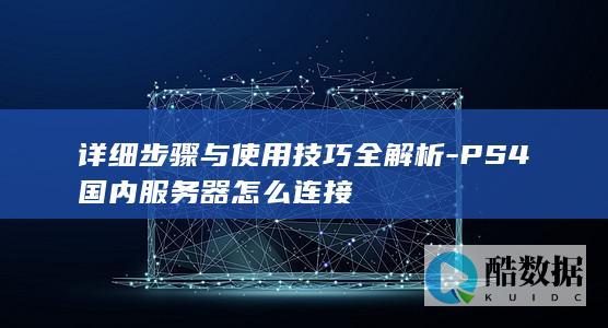详细步骤与使用技巧全解析-PS4国内服务器怎么连接