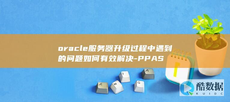 oracle服务器升级过程中遇到的问题如何有效解决-PPAS