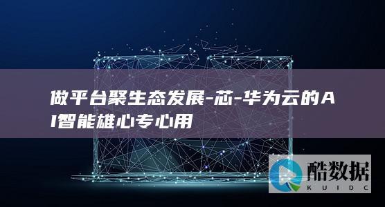 做平台聚生态发展-芯-华为云的AI智能雄心专心用