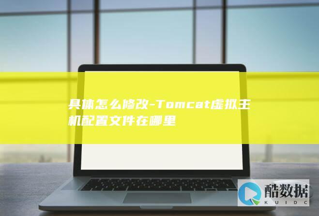 具体怎么修改-Tomcat虚拟主机配置文件在哪里