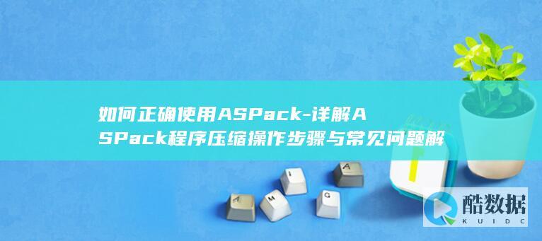 如何正确使用ASPack-详解ASPack程序压缩操作步骤与常见问题解决技巧