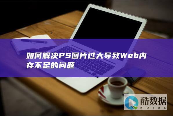 如何解决PS图片过大导致Web内存不足的问题