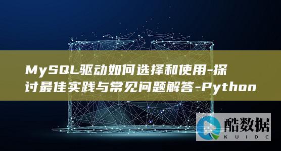 MySQL驱动如何选择和使用-探讨最佳实践与常见问题解答-Python
