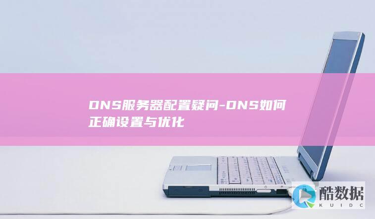 DNS服务器配置疑问-DNS如何正确设置与优化