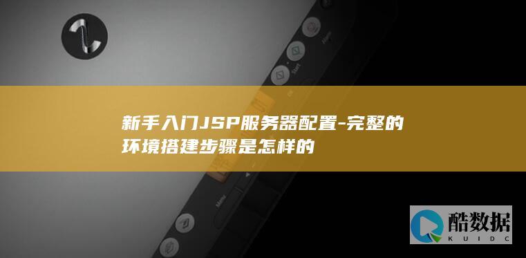 新手入门JSP服务器配置-完整的环境搭建步骤是怎样的