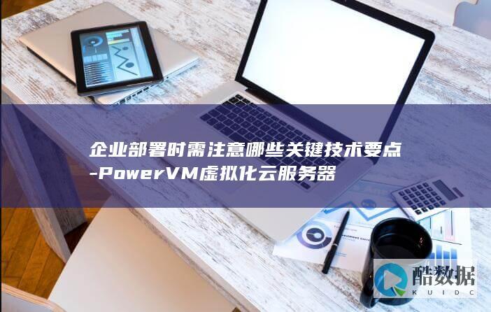 企业部署时需注意哪些关键技术要点-PowerVM虚拟化云服务器