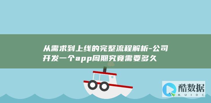 从需求到上线的完整流程解析-公司开发一个app周期究竟需要多久