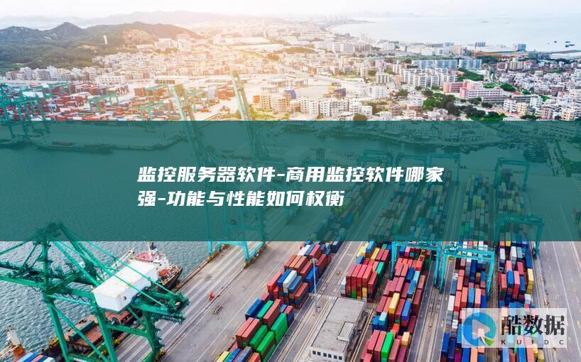 监控服务器软件-商用监控软件哪家强-功能与性能如何权衡