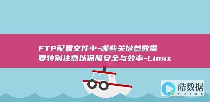 FTP配置文件中-哪些关键参数需要特别注意以保障安全与效率-Linux