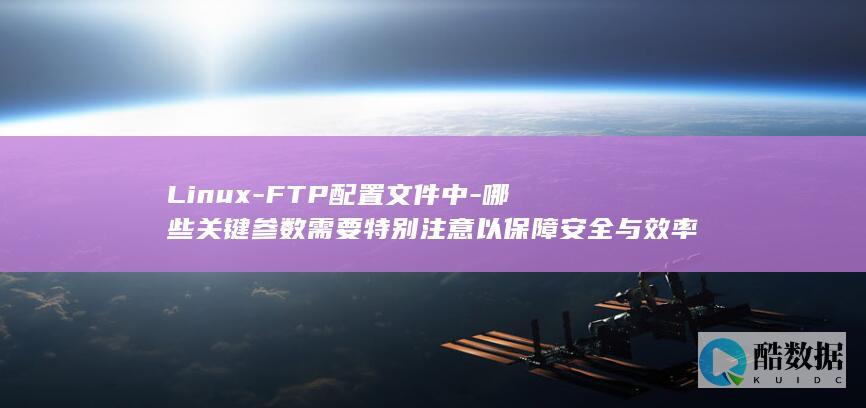 Linux-FTP配置文件中-哪些关键参数需要特别注意以保障安全与效率