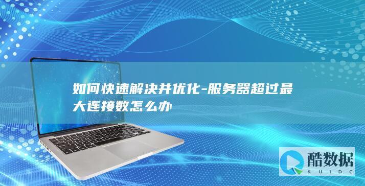 如何快速解决并优化-服务器超过最大连接数怎么办