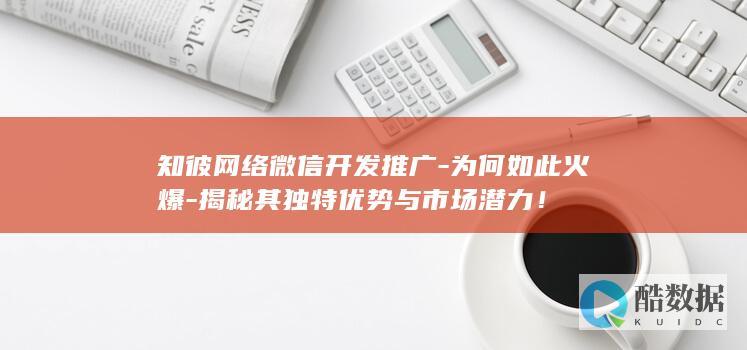 知彼网络微信开发推广-为何如此火爆-揭秘其独特优势与市场潜力！