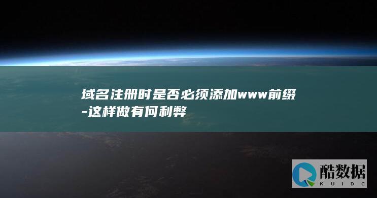 域名注册时是否必须添加www前缀-这样做有何利弊