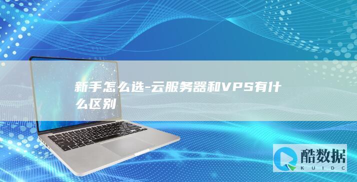 新手怎么选-云服务器和VPS有什么区别