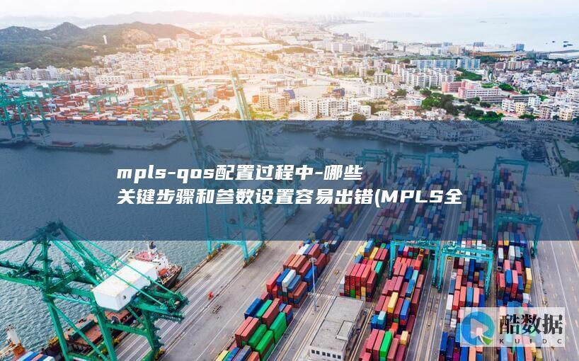 mpls-qos配置过程中-哪些关键步骤和参数设置容易出错 (MPLS全称,no_ai_sug:false}],slid:95888120963783,queryid:0x2605735b16362c7)